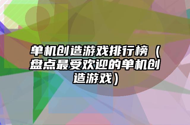 单机创造游戏排行榜（盘点最受欢迎的单机创造游戏）