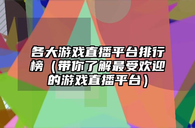 各大游戏直播平台排行榜（带你了解最受欢迎的游戏直播平台）