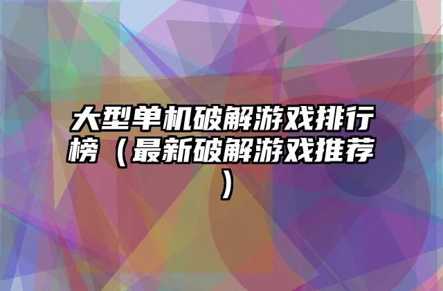大型单机破解游戏排行榜（最新破解游戏推荐）