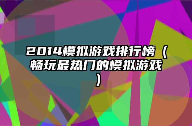 2014模拟游戏排行榜（畅玩最热门的模拟游戏）