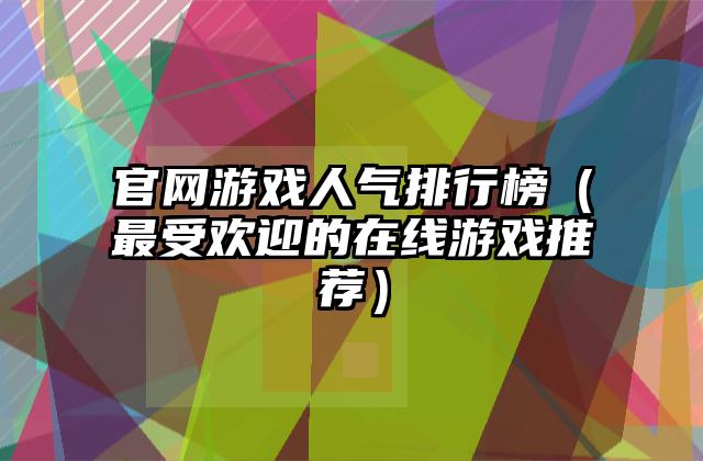 官网游戏人气排行榜（最受欢迎的在线游戏推荐）