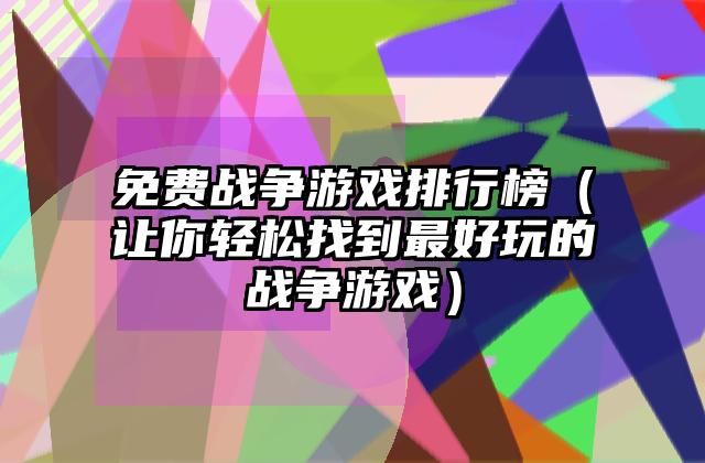 免费战争游戏排行榜（让你轻松找到最好玩的战争游戏）