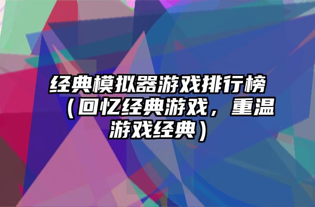 经典模拟器游戏排行榜（回忆经典游戏，重温游戏经典）