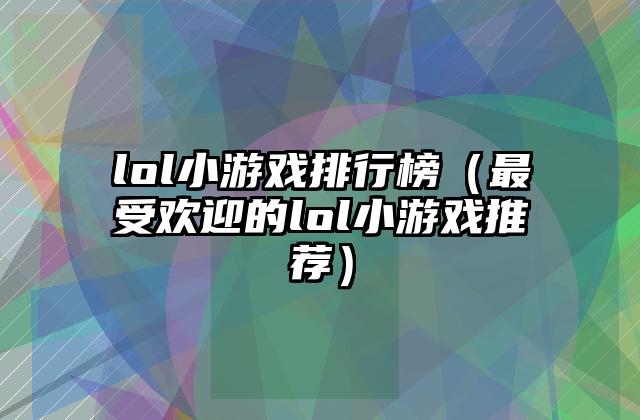 lol小游戏排行榜（最受欢迎的lol小游戏推荐）
