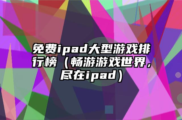 免费ipad大型游戏排行榜（畅游游戏世界，尽在ipad）