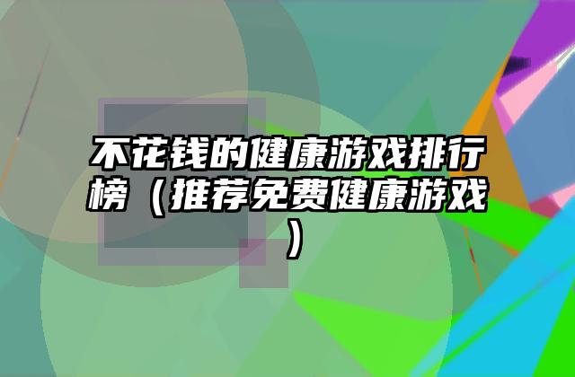 不花钱的健康游戏排行榜（推荐免费健康游戏）