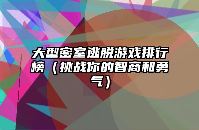 大型密室逃脱游戏排行榜（挑战你的智商和勇气）