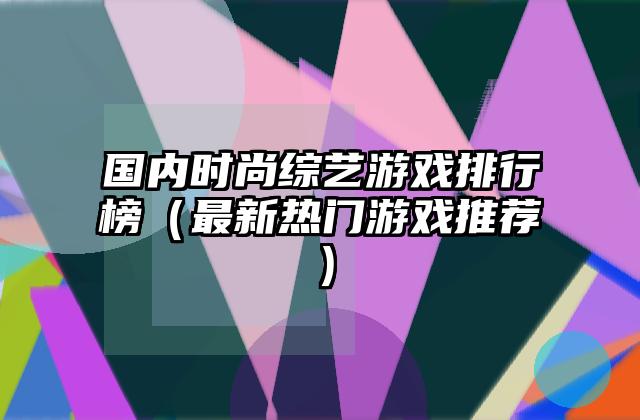 国内时尚综艺游戏排行榜（最新热门游戏推荐）