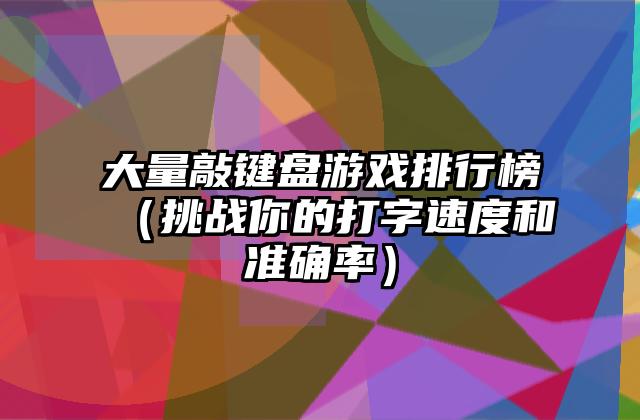 大量敲键盘游戏排行榜（挑战你的打字速度和准确率）