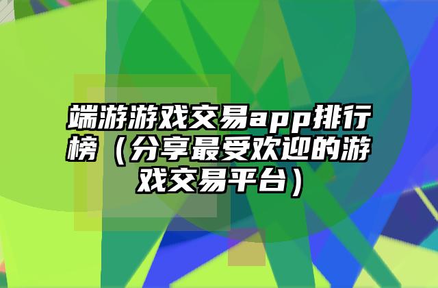 端游游戏交易app排行榜（分享最受欢迎的游戏交易平台）