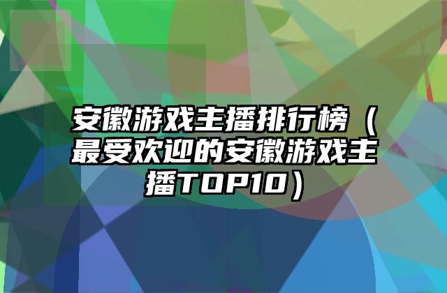 安徽游戏主播排行榜（最受欢迎的安徽游戏主播TOP10）