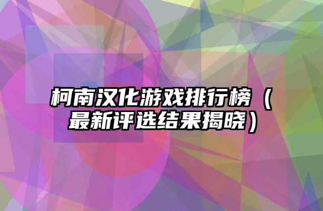 柯南汉化游戏排行榜（最新评选结果揭晓）