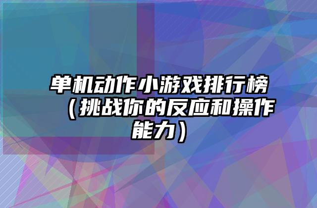 单机动作小游戏排行榜（挑战你的反应和操作能力）
