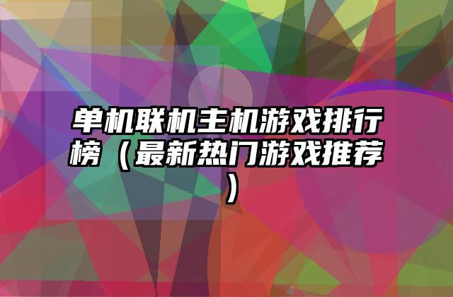 单机联机主机游戏排行榜（最新热门游戏推荐）