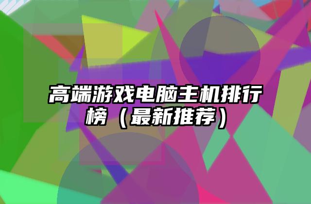 高端游戏电脑主机排行榜（最新推荐）