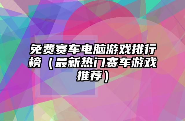 免费赛车电脑游戏排行榜（最新热门赛车游戏推荐）