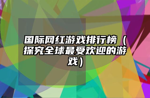 国际网红游戏排行榜（探究全球最受欢迎的游戏）