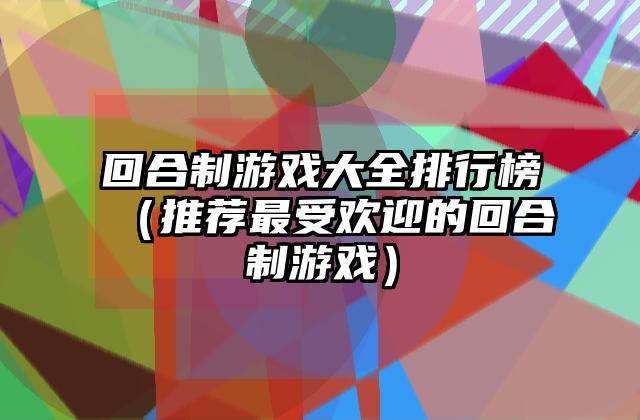回合制游戏大全排行榜（推荐最受欢迎的回合制游戏）