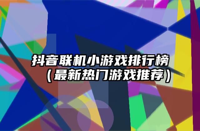 抖音联机小游戏排行榜（最新热门游戏推荐）