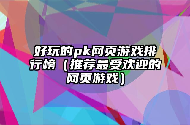好玩的pk网页游戏排行榜（推荐最受欢迎的网页游戏）