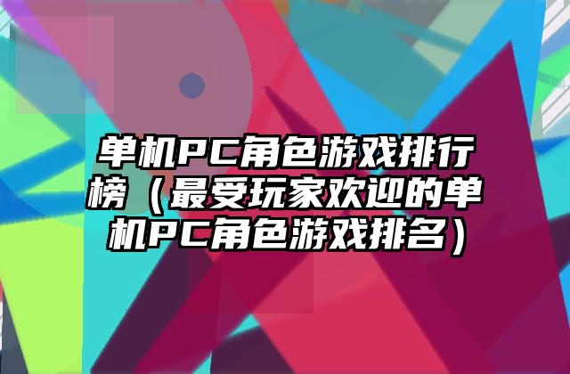 单机PC角色游戏排行榜（最受玩家欢迎的单机PC角色游戏排名）