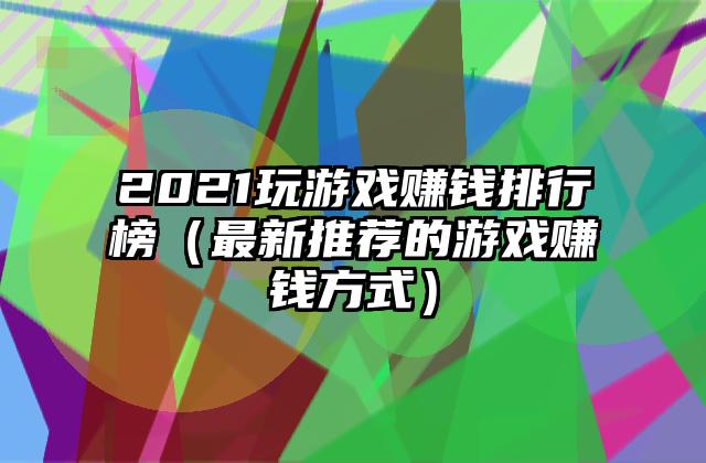 2021玩游戏赚钱排行榜（最新推荐的游戏赚钱方式）