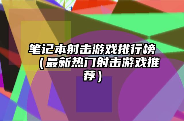 笔记本射击游戏排行榜（最新热门射击游戏推荐）
