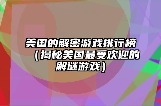 美国的解密游戏排行榜（揭秘美国最受欢迎的解谜游戏）