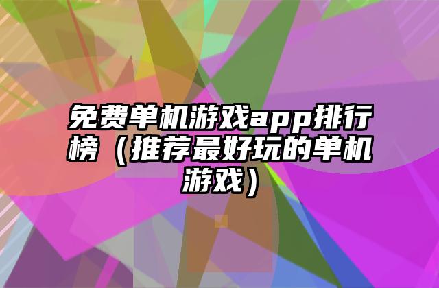 免费单机游戏app排行榜（推荐最好玩的单机游戏）