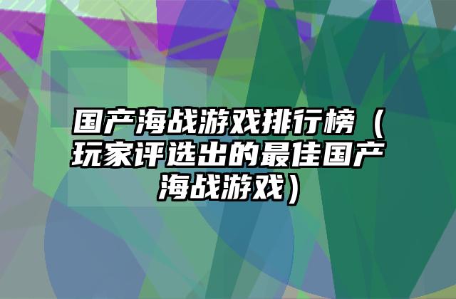 国产海战游戏排行榜（玩家评选出的最佳国产海战游戏）