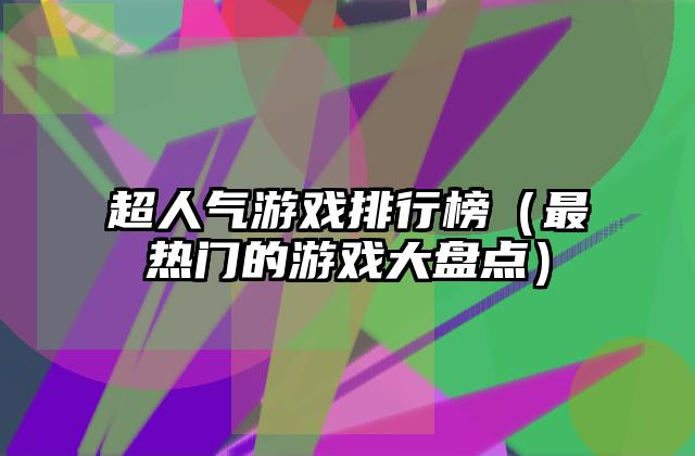 超人气游戏排行榜（最热门的游戏大盘点）