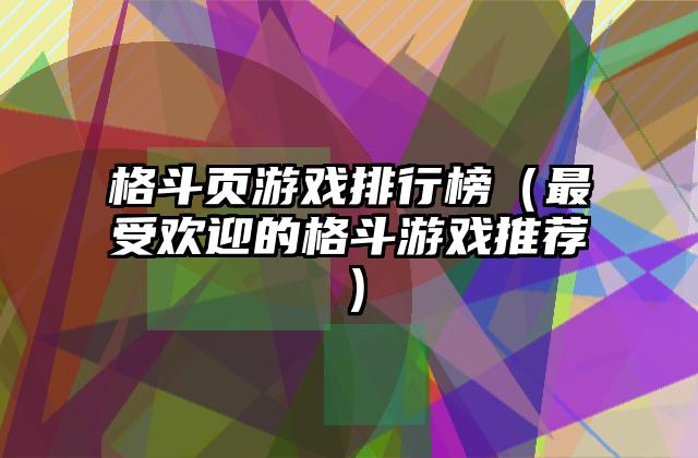 格斗页游戏排行榜（最受欢迎的格斗游戏推荐）