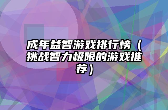 成年益智游戏排行榜（挑战智力极限的游戏推荐）