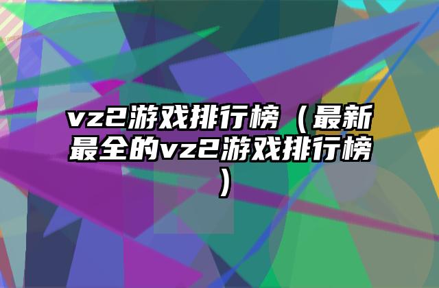 vz2游戏排行榜（最新最全的vz2游戏排行榜）