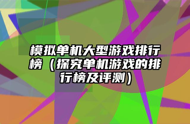 模拟单机大型游戏排行榜（探究单机游戏的排行榜及评测）