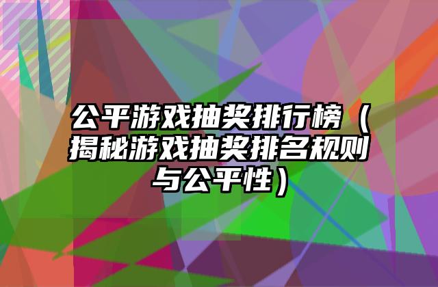 公平游戏抽奖排行榜（揭秘游戏抽奖排名规则与公平性）