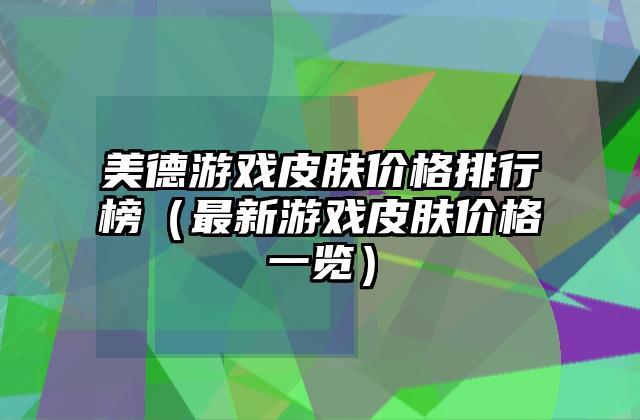 美德游戏皮肤价格排行榜（最新游戏皮肤价格一览）