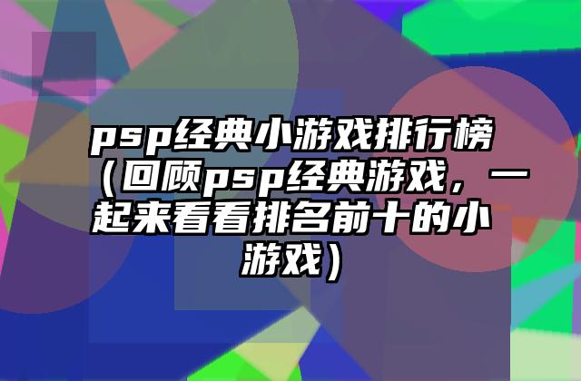 psp经典小游戏排行榜（回顾psp经典游戏，一起来看看排名前十的小游戏）