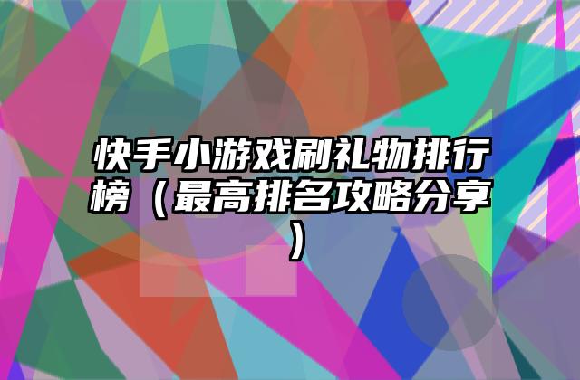 快手小游戏刷礼物排行榜（最高排名攻略分享）