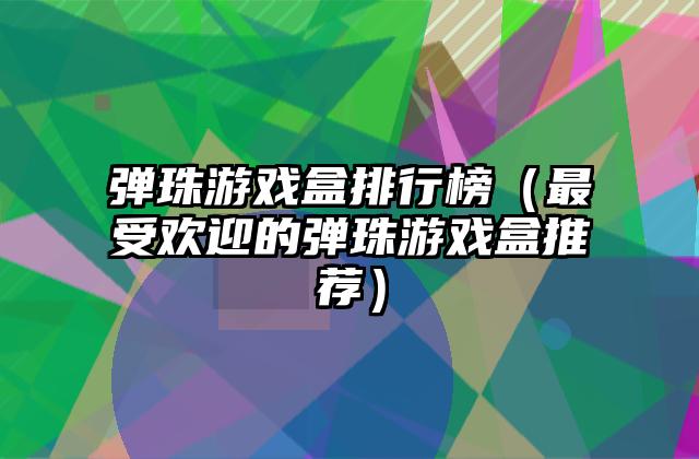 弹珠游戏盒排行榜（最受欢迎的弹珠游戏盒推荐）