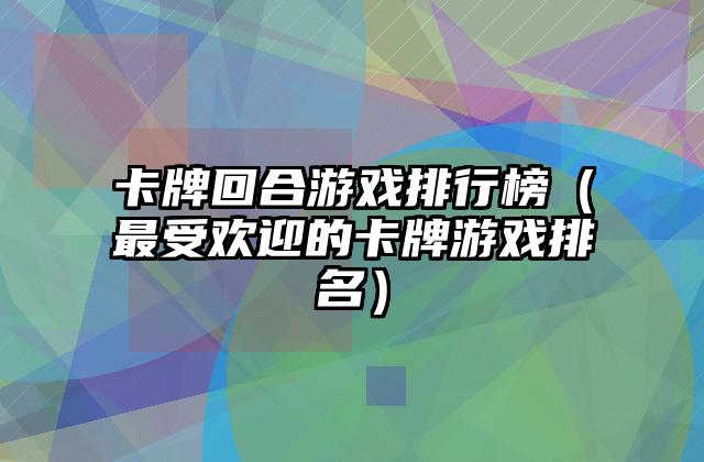 卡牌回合游戏排行榜（最受欢迎的卡牌游戏排名）