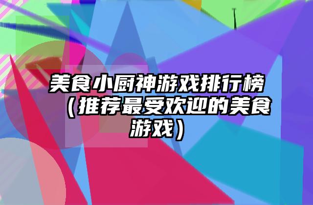 美食小厨神游戏排行榜（推荐最受欢迎的美食游戏）