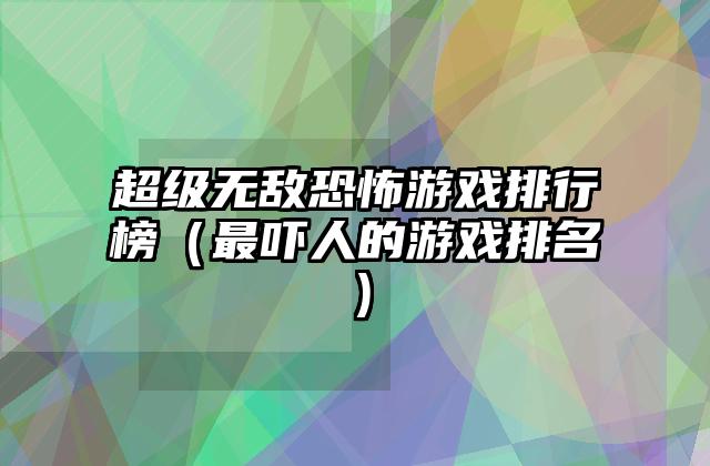 超级无敌恐怖游戏排行榜（最吓人的游戏排名）