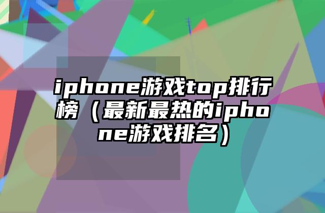iphone游戏top排行榜（最新最热的iphone游戏排名）
