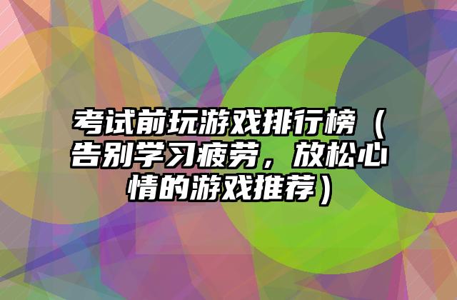 考试前玩游戏排行榜（告别学习疲劳，放松心情的游戏推荐）