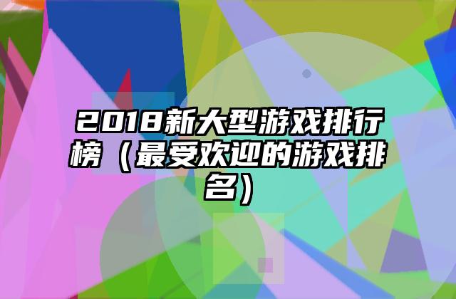 2018新大型游戏排行榜（最受欢迎的游戏排名）