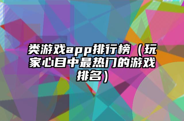 类游戏app排行榜（玩家心目中最热门的游戏排名）