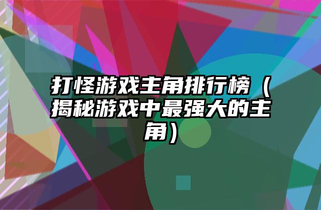 打怪游戏主角排行榜（揭秘游戏中最强大的主角）