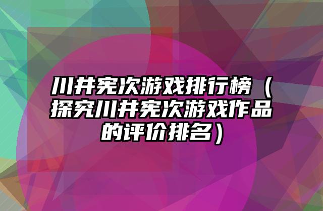 川井宪次游戏排行榜（探究川井宪次游戏作品的评价排名）
