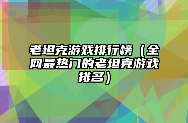 老坦克游戏排行榜（全网最热门的老坦克游戏排名）